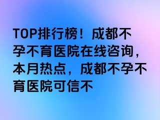 TOP排行榜！成都不孕不育医院在线咨询，本月热点，成都不孕不育医院可信不