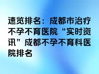 速览排名：成都市治疗不孕不育医院“实时资讯”成都不孕不育科医院排名