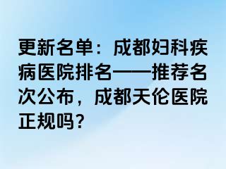 更新名单：成都妇科疾病医院排名——推荐名次公布，成都天伦医院正规吗？