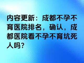 内容更新：成都不孕不育医院排名，确认，成都医院看不孕不育坑死人吗？