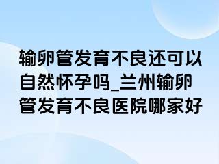 输卵管发育不良还可以自然怀孕吗_兰州输卵管发育不良医院哪家好