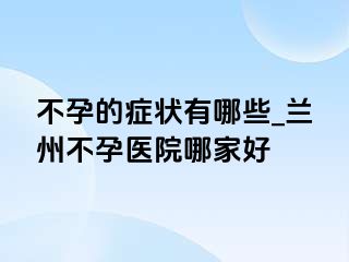 不孕的症状有哪些_兰州不孕医院哪家好