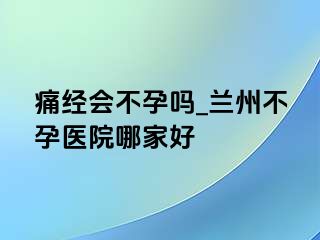 痛经会不孕吗_兰州不孕医院哪家好