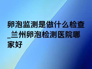 卵泡监测是做什么检查_兰州卵泡检测医院哪家好