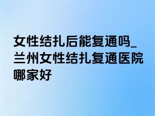 女性结扎后能复通吗_兰州女性结扎复通医院哪家好