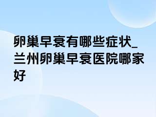 卵巢早衰有哪些症状_兰州卵巢早衰医院哪家好