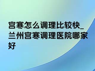 宫寒怎么调理比较快_兰州宫寒调理医院哪家好