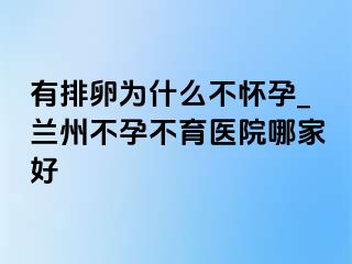 有排卵为什么不怀孕_兰州不孕不育医院哪家好