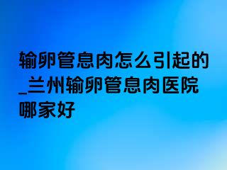 输卵管息肉怎么引起的_兰州输卵管息肉医院哪家好