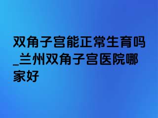 双角子宫能正常生育吗_兰州双角子宫医院哪家好