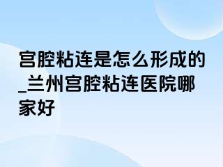 宫腔粘连是怎么形成的_兰州宫腔粘连医院哪家好