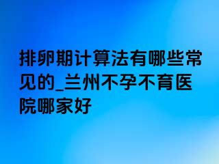 排卵期计算法有哪些常见的_兰州不孕不育医院哪家好