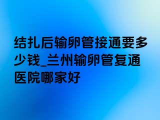 结扎后输卵管接通要多少钱_兰州输卵管复通医院哪家好