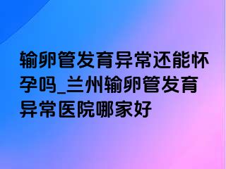 输卵管发育异常还能怀孕吗_兰州输卵管发育异常医院哪家好