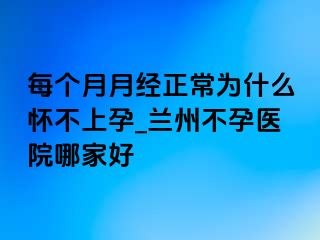 每个月月经正常为什么怀不上孕_兰州不孕医院哪家好