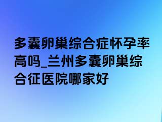 多囊卵巢综合症怀孕率高吗_兰州多囊卵巢综合征医院哪家好