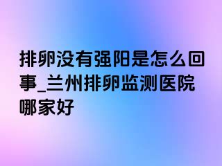 排卵没有强阳是怎么回事_兰州排卵监测医院哪家好