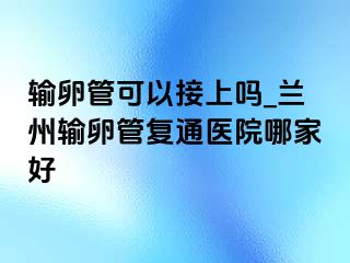 输卵管可以接上吗_兰州输卵管复通医院哪家好