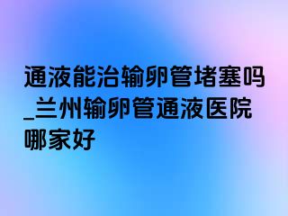 通液能治输卵管堵塞吗_兰州输卵管通液医院哪家好