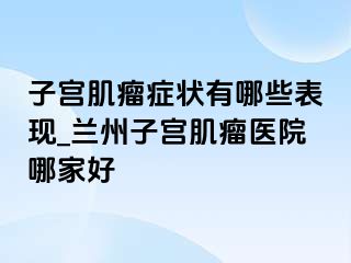 子宫肌瘤症状有哪些表现_兰州子宫肌瘤医院哪家好