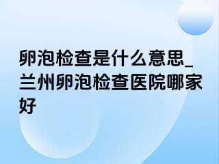 卵泡检查是什么意思_兰州卵泡检查医院哪家好