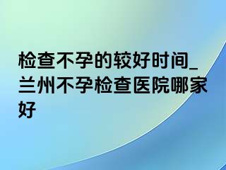 检查不孕的较好时间_兰州不孕检查医院哪家好