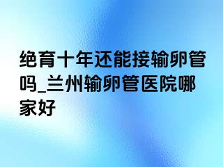 绝育十年还能接输卵管吗_兰州输卵管医院哪家好