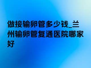 做接输卵管多少钱_兰州输卵管复通医院哪家好