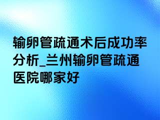 输卵管疏通术后成功率分析_兰州输卵管疏通医院哪家好