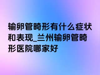 输卵管畸形有什么症状和表现_兰州输卵管畸形医院哪家好