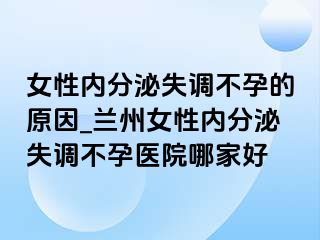 女性内分泌失调不孕的原因_兰州女性内分泌失调不孕医院哪家好