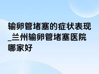 输卵管堵塞的症状表现_兰州输卵管堵塞医院哪家好