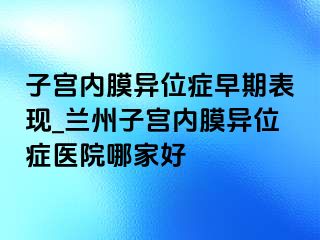 子宫内膜异位症早期表现_兰州子宫内膜异位症医院哪家好