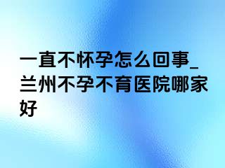 一直不怀孕怎么回事_兰州不孕不育医院哪家好