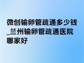 微创输卵管疏通多少钱_兰州输卵管疏通医院哪家好