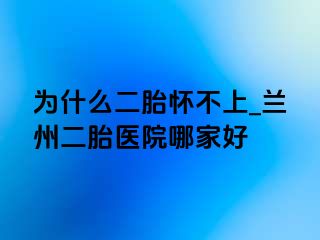 为什么二胎怀不上_兰州二胎医院哪家好