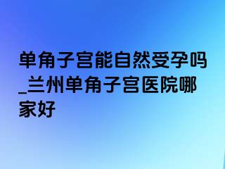 单角子宫能自然受孕吗_兰州单角子宫医院哪家好