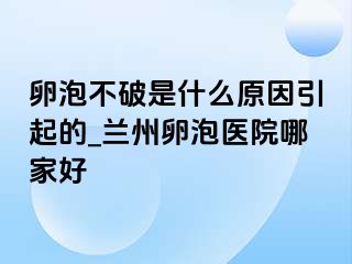 卵泡不破是什么原因引起的_兰州卵泡医院哪家好