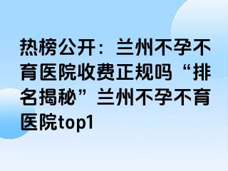 热榜公开：兰州不孕不育医院收费正规吗“排名揭秘”兰州不孕不育医院top1