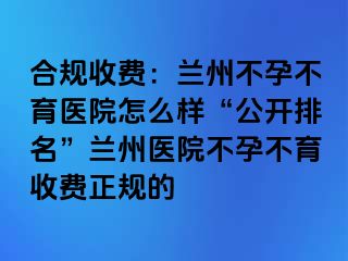 合规收费：兰州不孕不育医院怎么样“公开排名”兰州医院不孕不育收费正规的