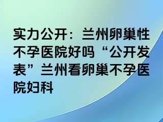 实力公开：兰州卵巢性不孕医院好吗“公开发表”兰州看卵巢不孕医院妇科