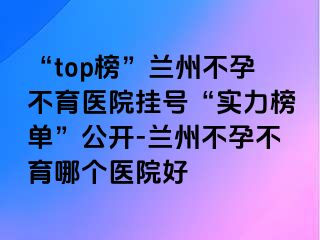 “top榜”兰州不孕不育医院挂号“实力榜单”公开-兰州不孕不育哪个医院好