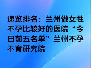 速览排名：兰州做女性不孕比较好的医院“今日前五名单”兰州不孕不育研究院