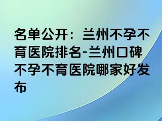 名单公开：兰州不孕不育医院排名-兰州口碑不孕不育医院哪家好发布